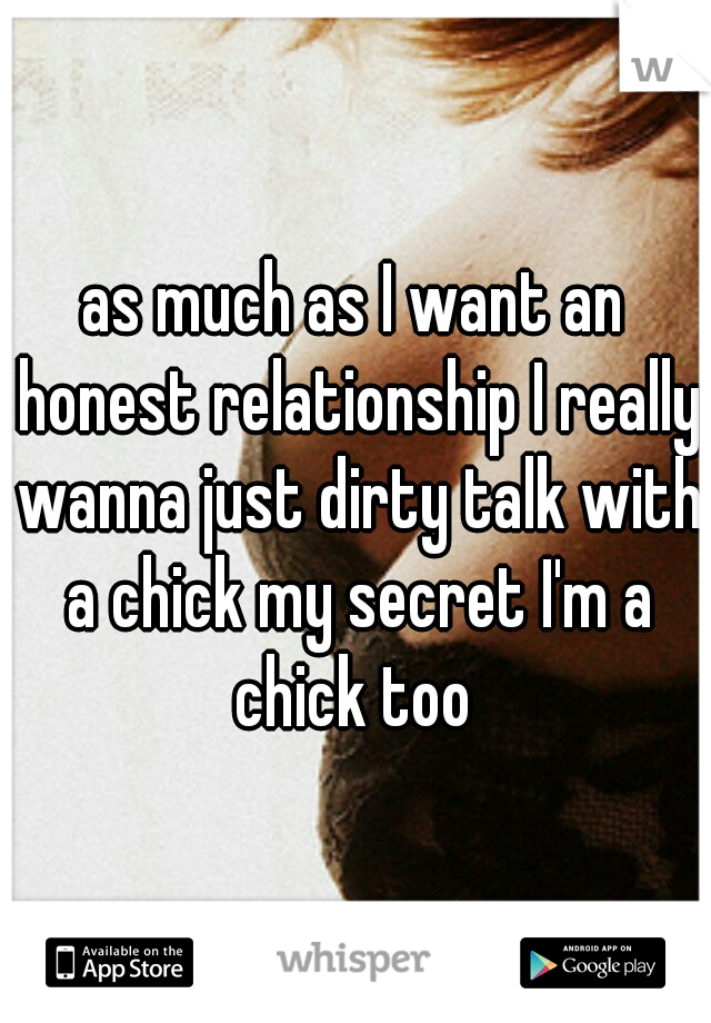 as much as I want an honest relationship I really wanna just dirty talk with a chick my secret I'm a chick too 
