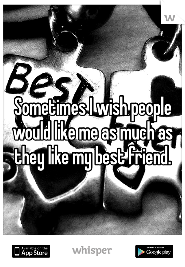 Sometimes I wish people would like me as much as they like my best friend.