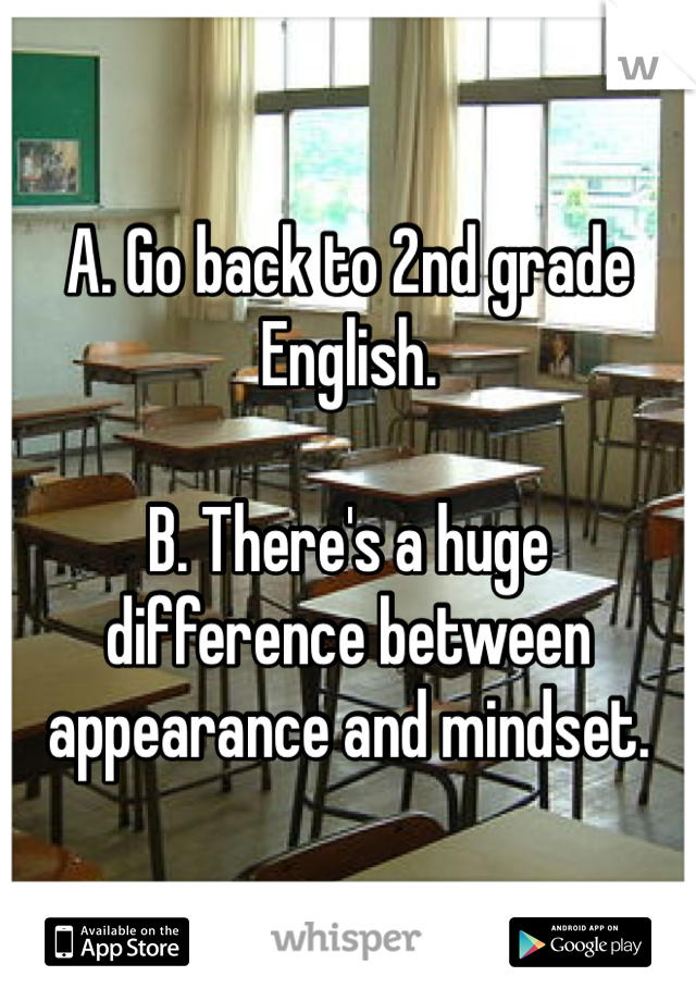 A. Go back to 2nd grade English.

B. There's a huge difference between appearance and mindset.