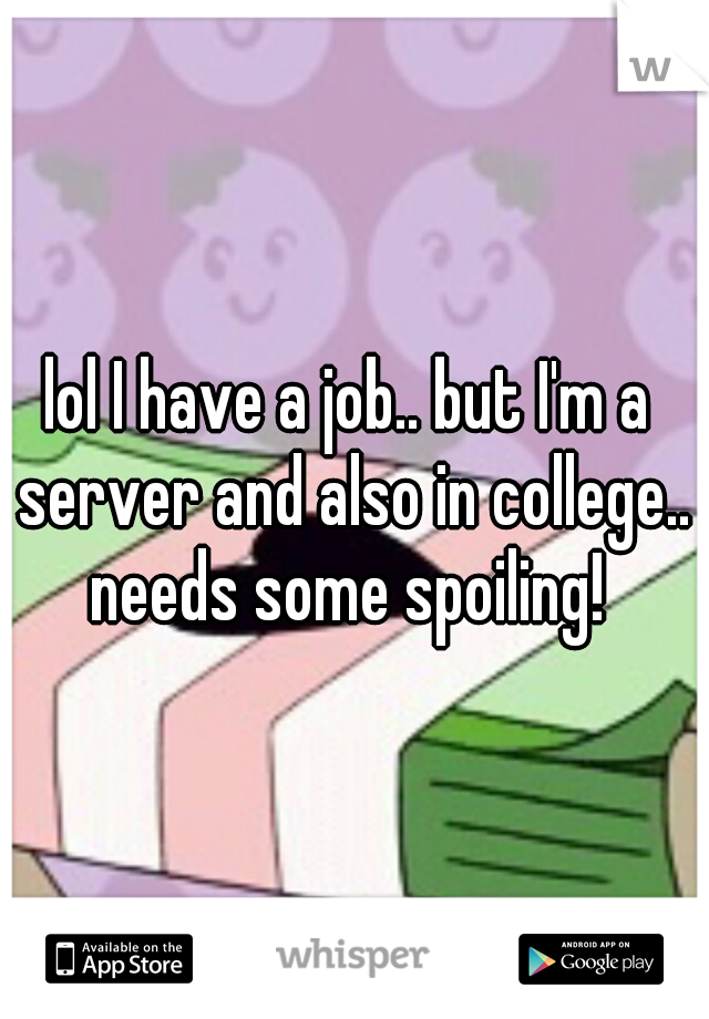 lol I have a job.. but I'm a server and also in college.. needs some spoiling! 