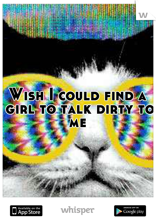 Wish I could find a girl to talk dirty to me 