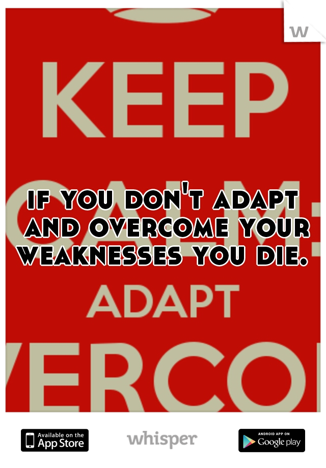 if you don't adapt and overcome your weaknesses you die. 