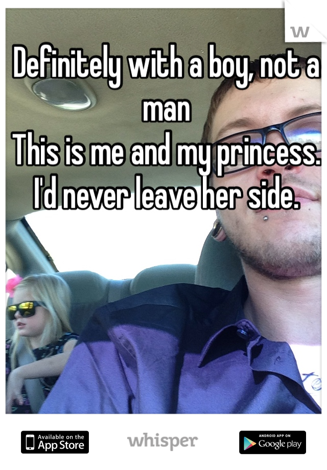 Definitely with a boy, not a man
This is me and my princess. I'd never leave her side. 