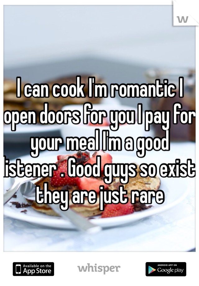 I can cook I'm romantic I open doors for you I pay for your meal I'm a good listener . Good guys so exist they are just rare 