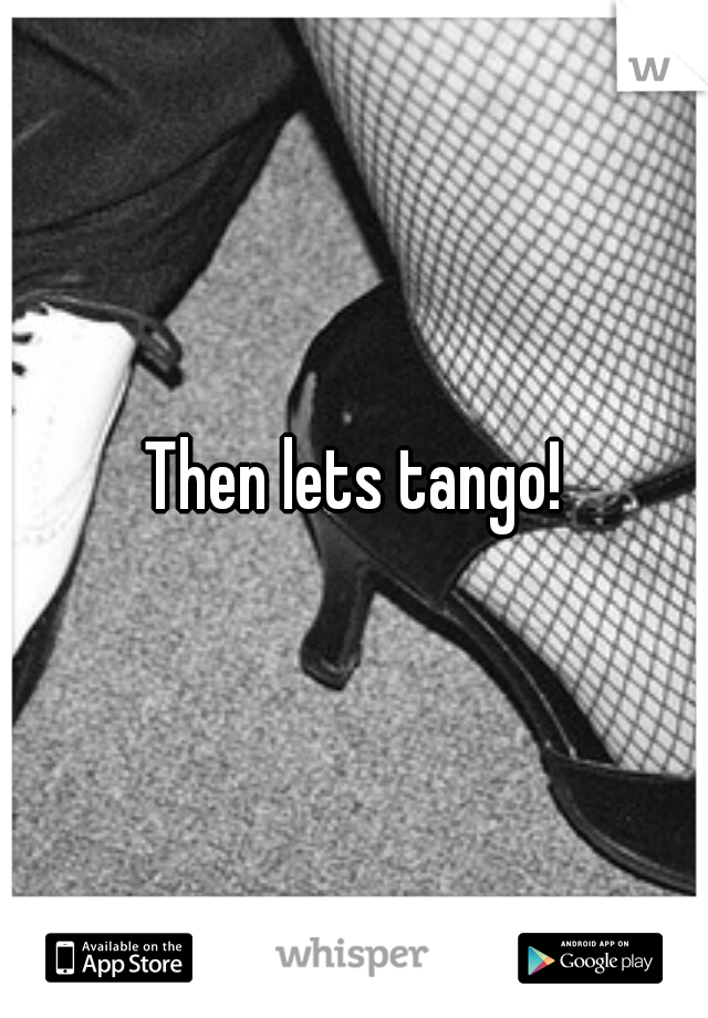 Then lets tango!