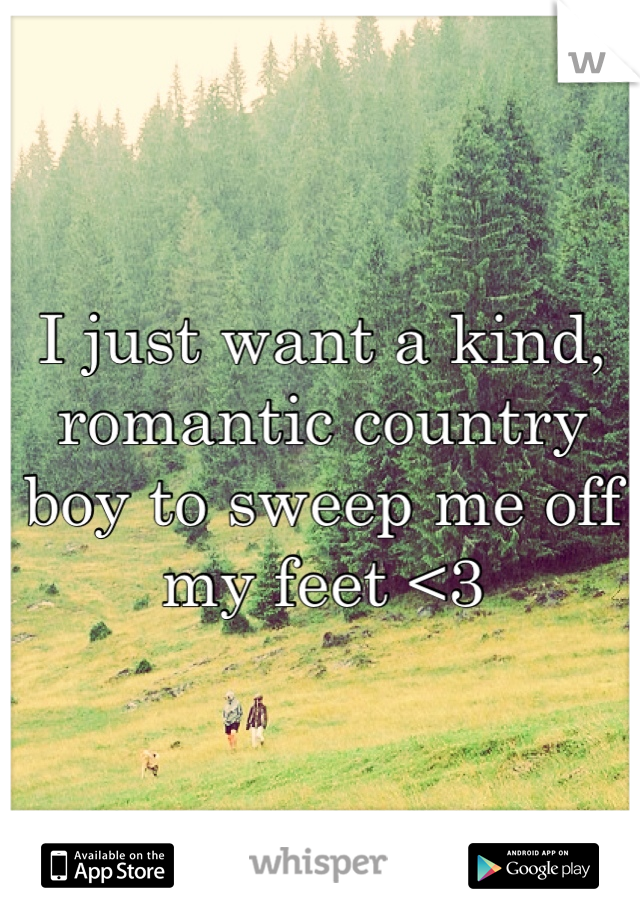 I just want a kind, romantic country boy to sweep me off my feet <3 