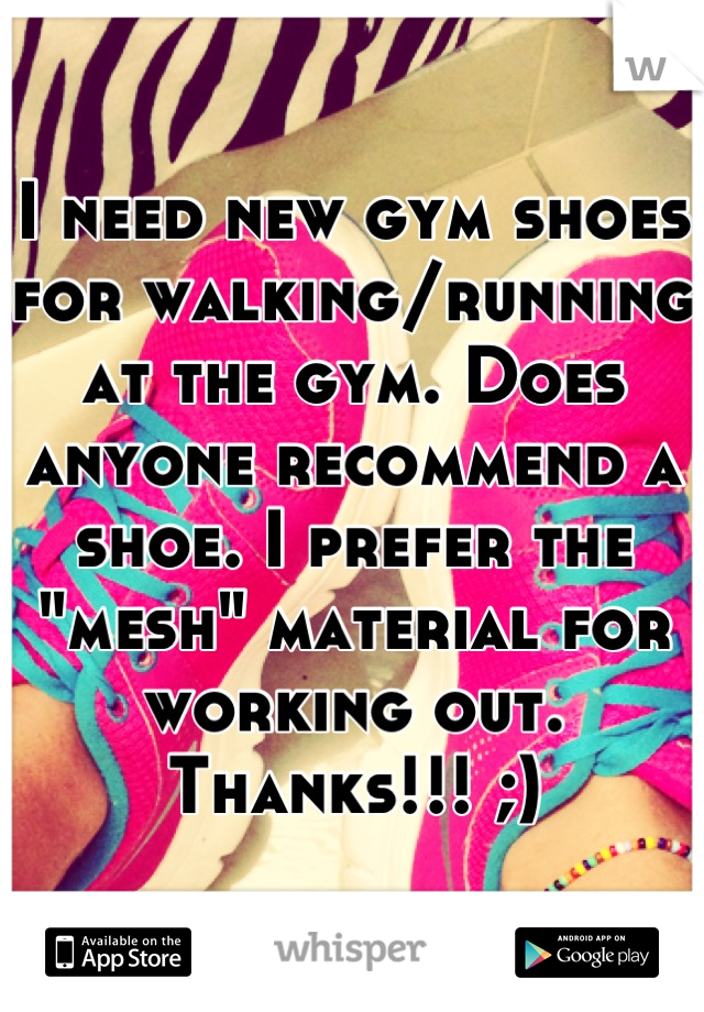 I need new gym shoes for walking/running at the gym. Does anyone recommend a shoe. I prefer the "mesh" material for working out. Thanks!!! ;)