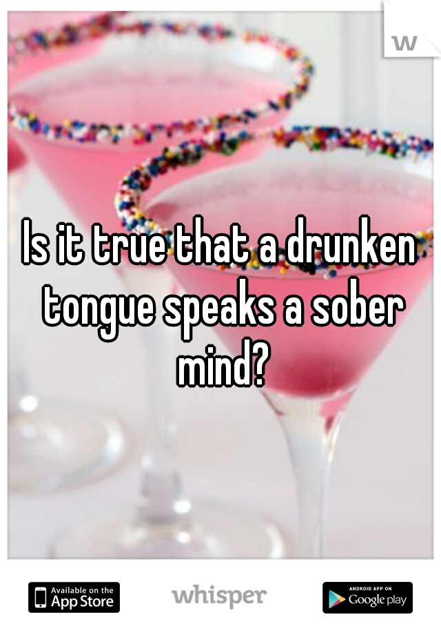 Is it true that a drunken tongue speaks a sober mind?