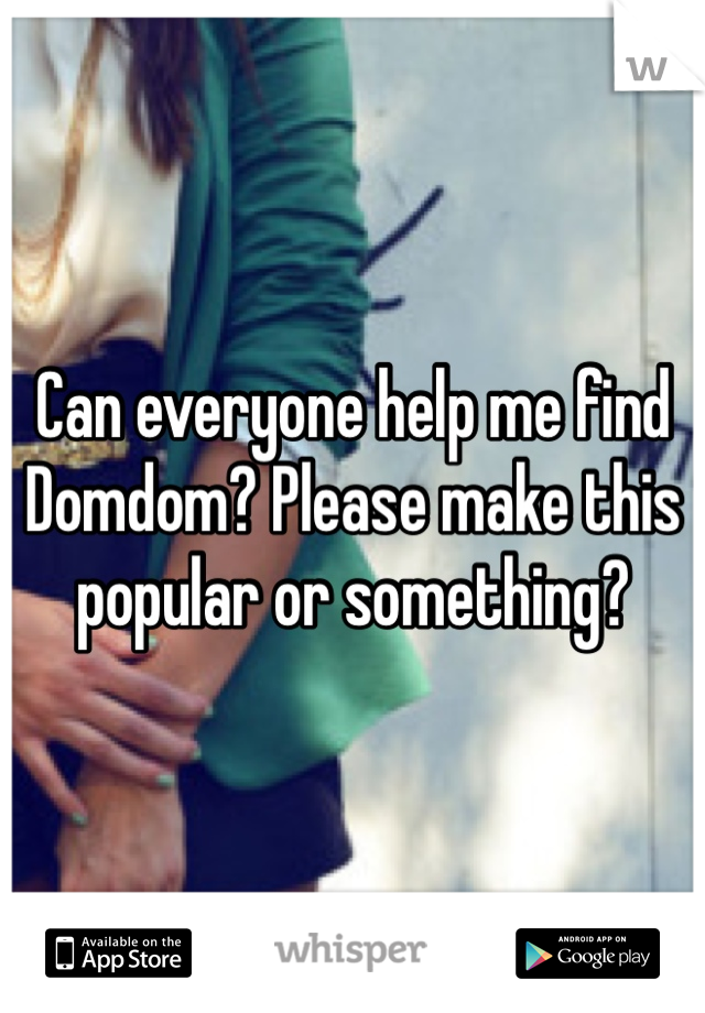 Can everyone help me find Domdom? Please make this popular or something? 