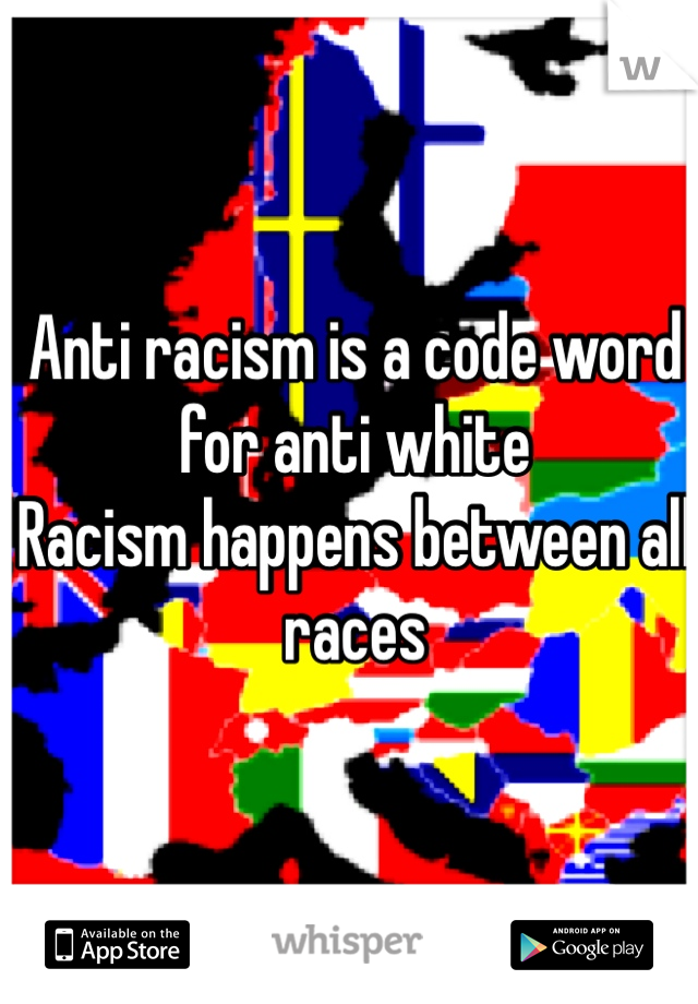 Anti racism is a code word for anti white
Racism happens between all races