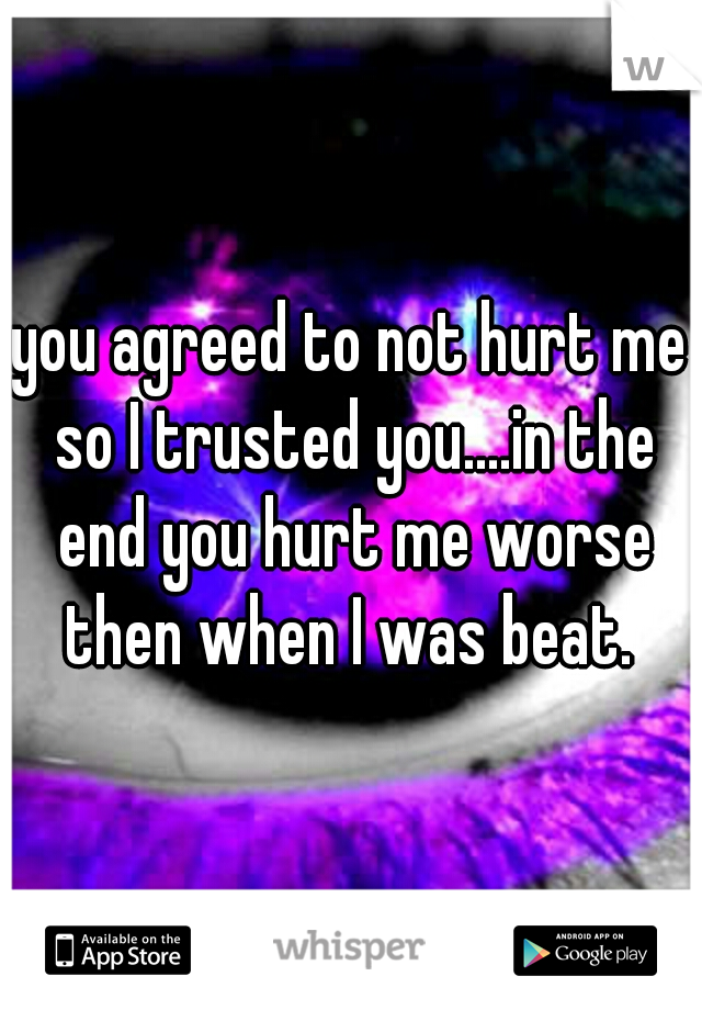 you agreed to not hurt me so I trusted you....in the end you hurt me worse then when I was beat. 