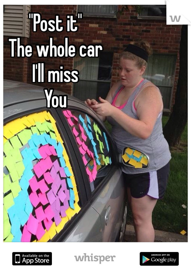 "Post it" 
The whole car 
I'll miss 
You 
