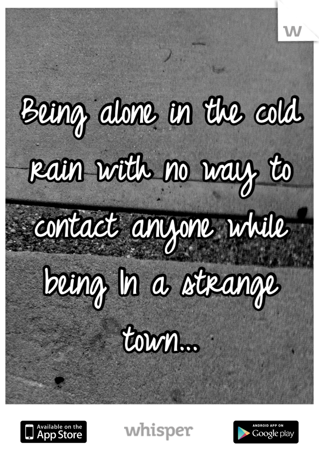 Being alone in the cold rain with no way to contact anyone while being In a strange town...