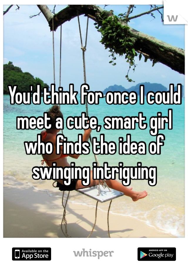 You'd think for once I could meet a cute, smart girl who finds the idea of swinging intriguing