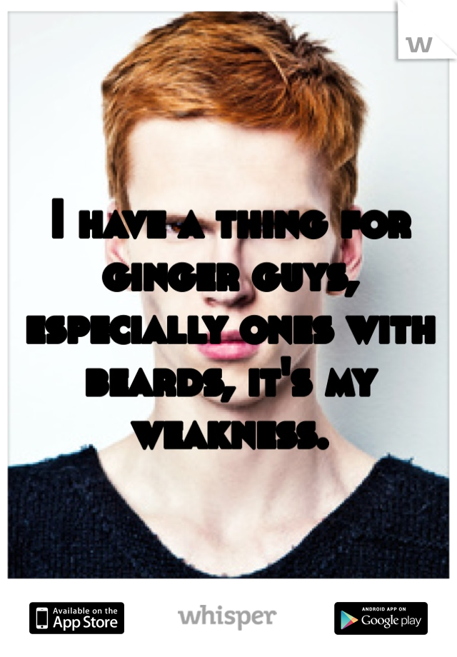 I have a thing for ginger guys, especially ones with beards, it's my weakness. 