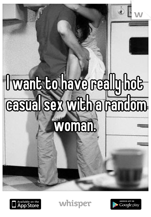 I want to have really hot casual sex with a random woman. 