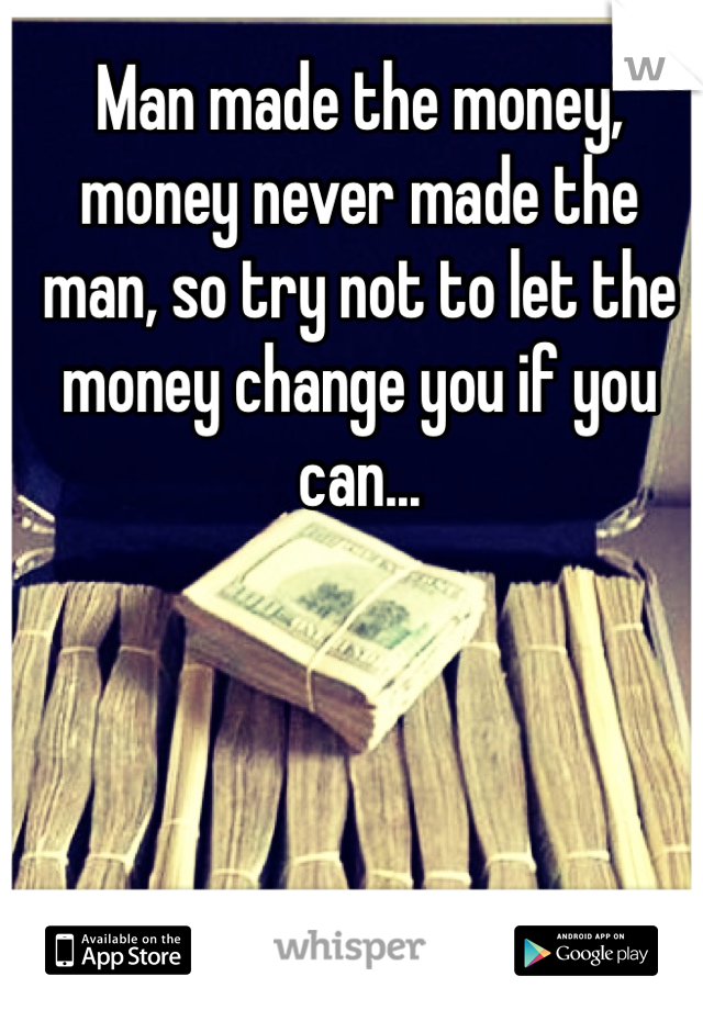 Man made the money, money never made the man, so try not to let the money change you if you can...