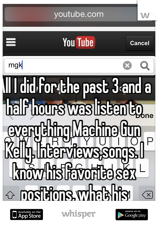 All I did for the past 3 and a half hours was listen to everything Machine Gun Kelly. Interviews,songs. I know his favorite sex positions, what his tattmean all from my 3 hour binge  