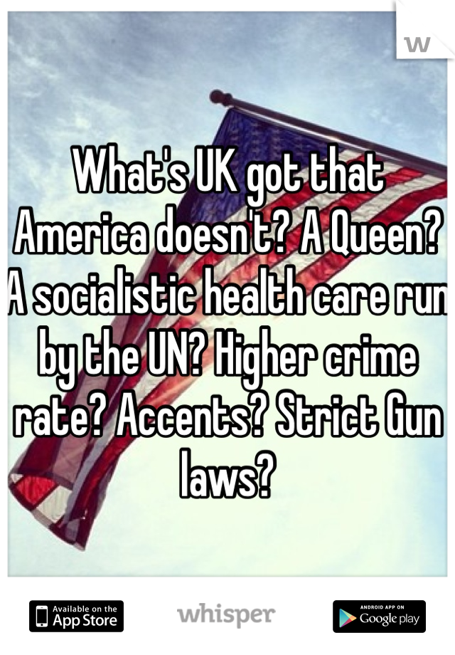 What's UK got that America doesn't? A Queen? A socialistic health care run by the UN? Higher crime rate? Accents? Strict Gun laws? 