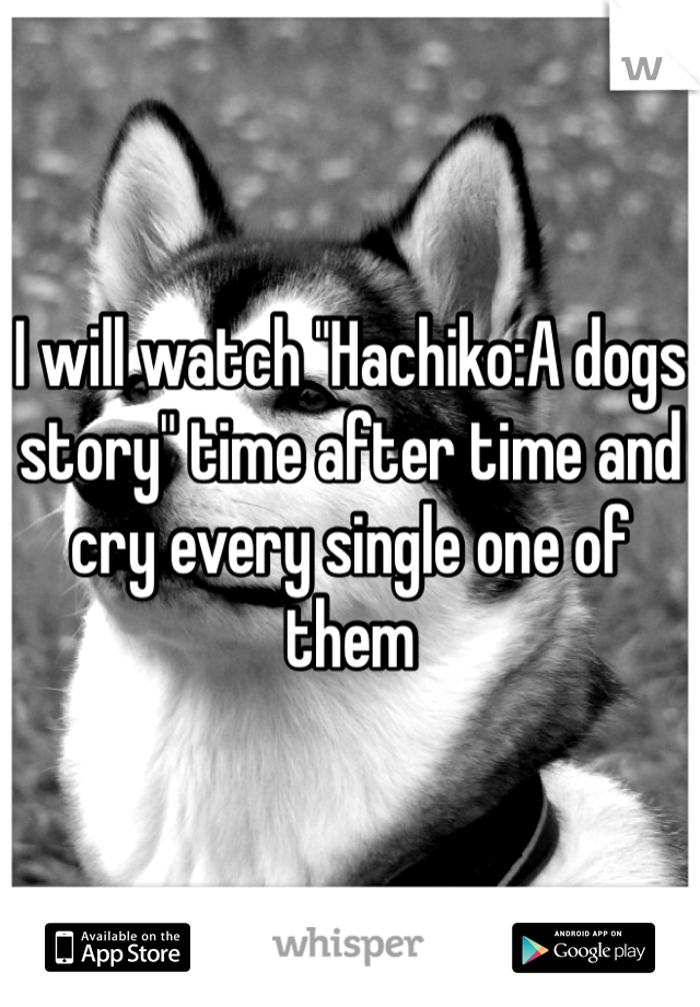 I will watch "Hachiko:A dogs story" time after time and cry every single one of them