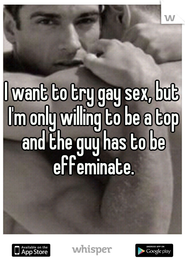 I want to try gay sex, but I'm only willing to be a top and the guy has to be effeminate.