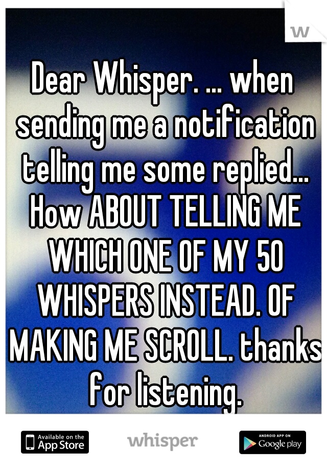 Dear Whisper. ... when sending me a notification telling me some replied... How ABOUT TELLING ME WHICH ONE OF MY 50 WHISPERS INSTEAD. OF MAKING ME SCROLL. thanks for listening.