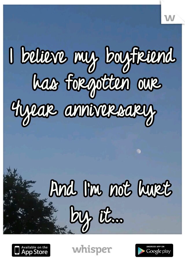 I believe my boyfriend has forgotten our 4year anniversary
   
                                          And I'm not hurt by it...