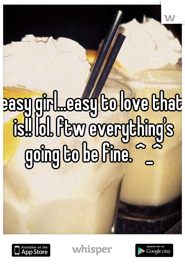 easy girl...easy to love that is!! lol. ftw everything's going to be fine. ^_^