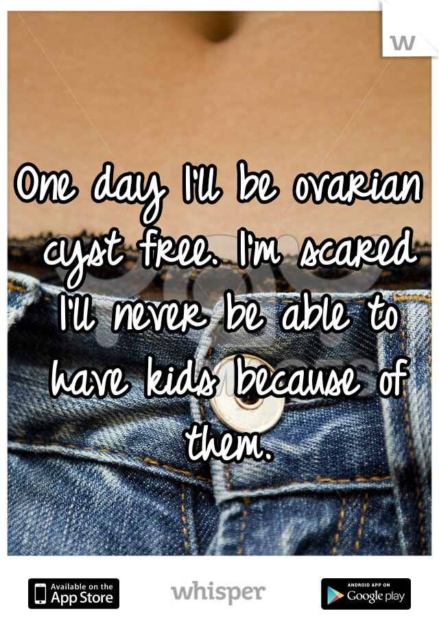 One day I'll be ovarian cyst free. I'm scared I'll never be able to have kids because of them.