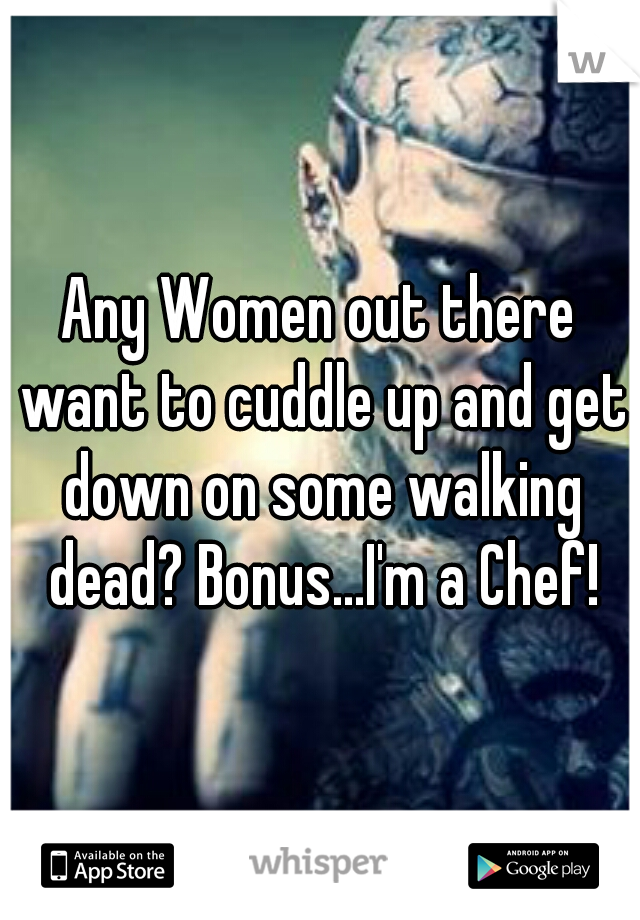 Any Women out there want to cuddle up and get down on some walking dead? Bonus...I'm a Chef!