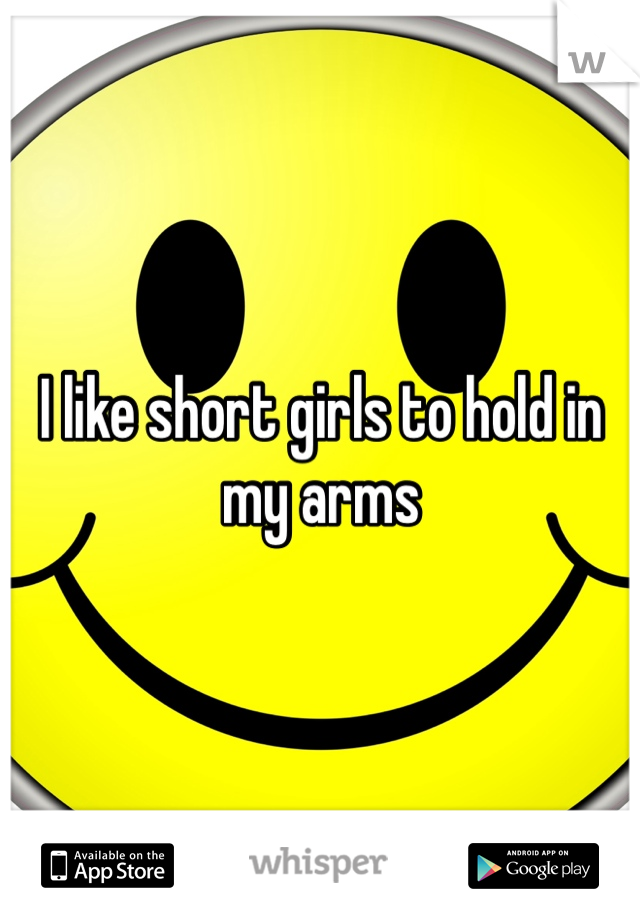 I like short girls to hold in my arms 