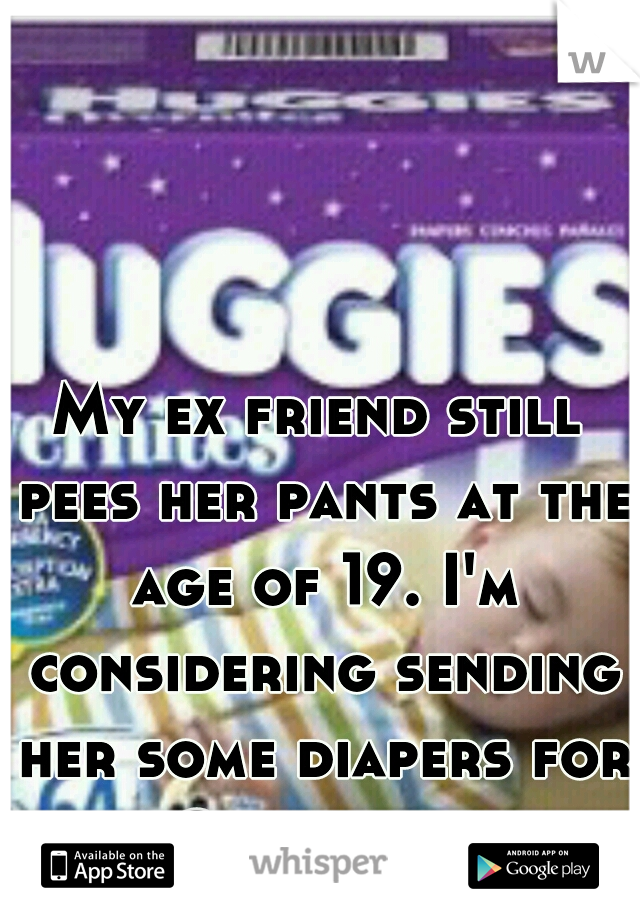 My ex friend still pees her pants at the age of 19. I'm considering sending her some diapers for Christmas.