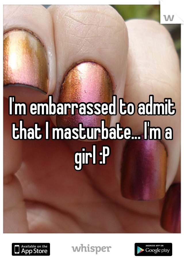 I'm embarrassed to admit that I masturbate... I'm a girl :P