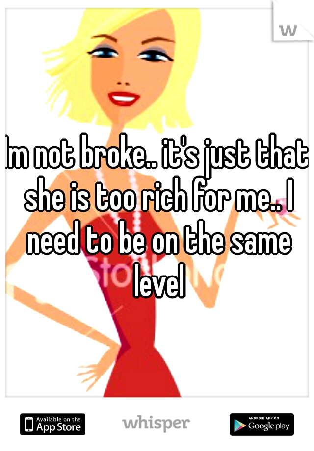 Im not broke.. it's just that she is too rich for me.. I need to be on the same level