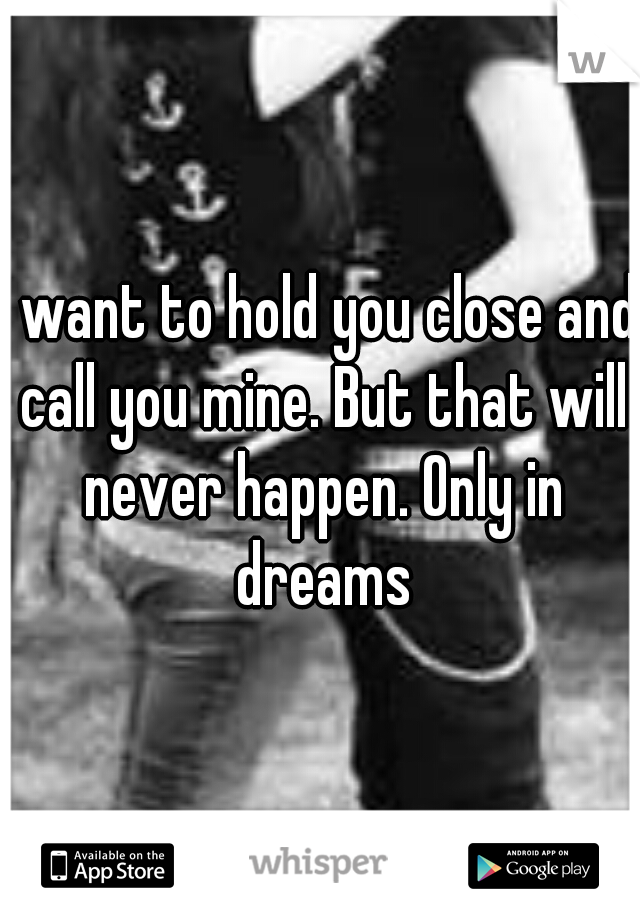 I want to hold you close and call you mine. But that will never happen. Only in dreams