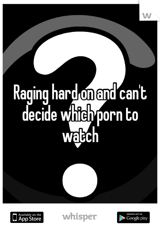 Raging hard on and can't decide which porn to watch