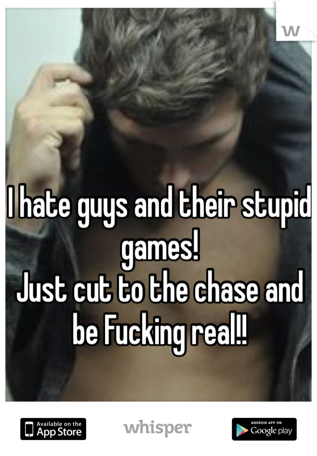I hate guys and their stupid games! 
Just cut to the chase and be Fucking real!!