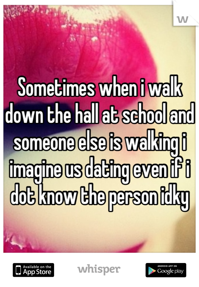 Sometimes when i walk down the hall at school and someone else is walking i imagine us dating even if i dot know the person idky