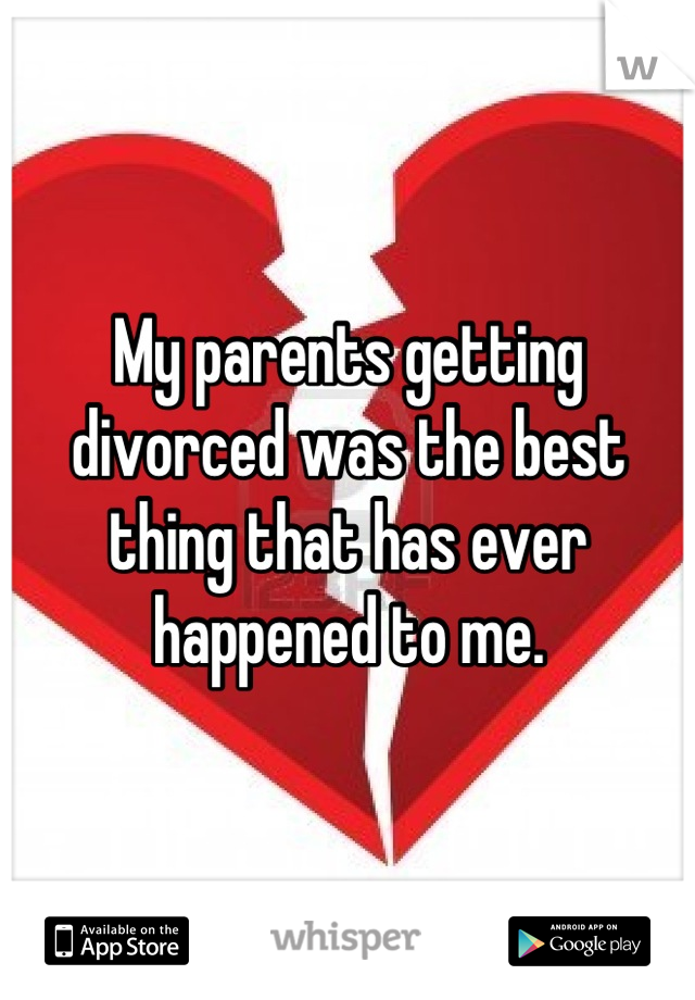 My parents getting divorced was the best thing that has ever happened to me.