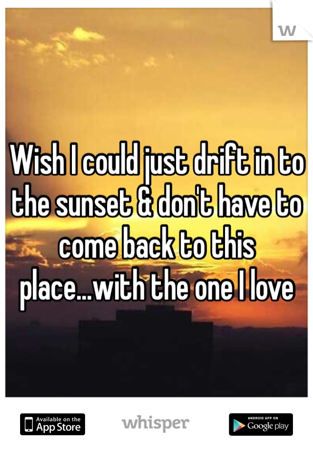 Wish I could just drift in to the sunset & don't have to come back to this place...with the one I love 