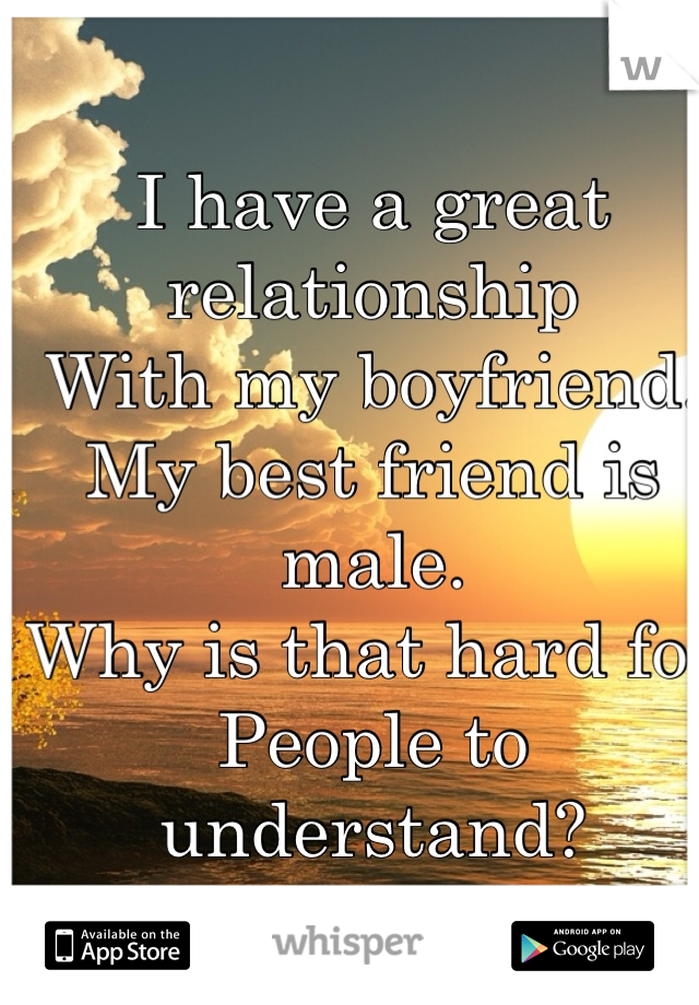 I have a great relationship
With my boyfriend.
My best friend is male. 
Why is that hard for
People to understand?