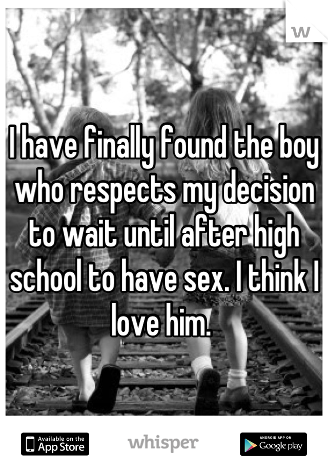 I have finally found the boy who respects my decision to wait until after high school to have sex. I think I love him. 