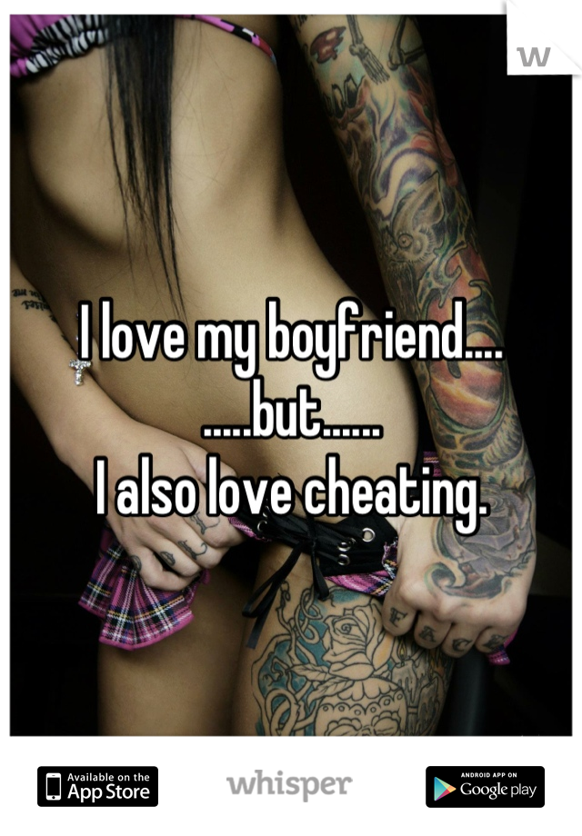 I love my boyfriend....
.....but......
I also love cheating.