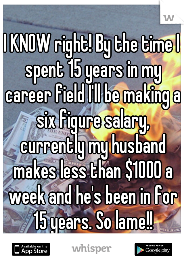 I KNOW right! By the time I spent 15 years in my career field I'll be making a six figure salary, currently my husband makes less than $1000 a week and he's been in for 15 years. So lame!!
