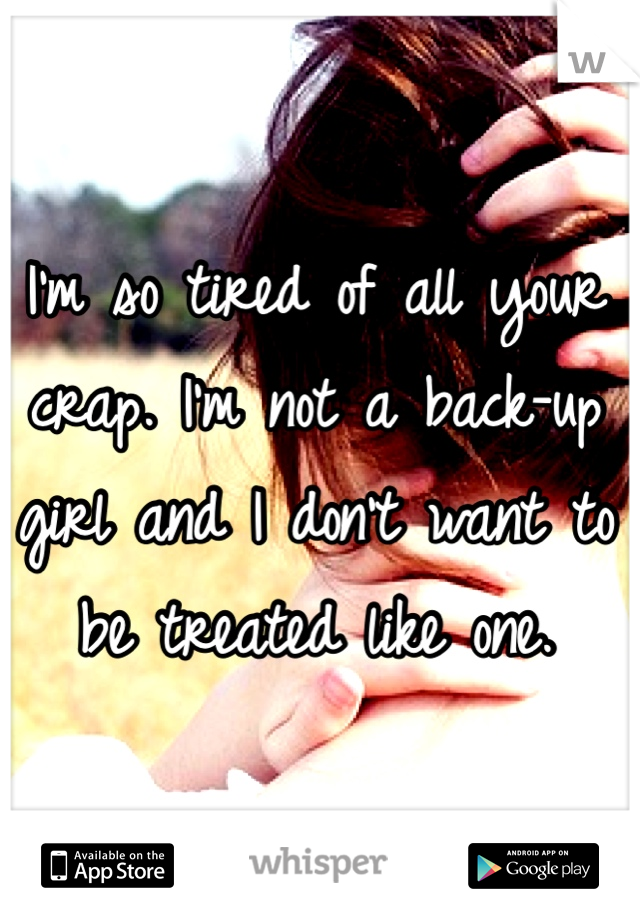 I'm so tired of all your crap. I'm not a back-up girl and I don't want to be treated like one.