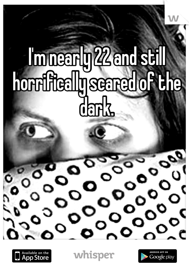 I'm nearly 22 and still horrifically scared of the dark.  