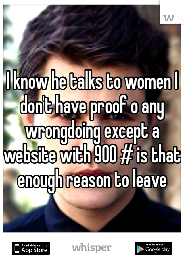 I know he talks to women I don't have proof o any wrongdoing except a website with 900 # is that enough reason to leave 