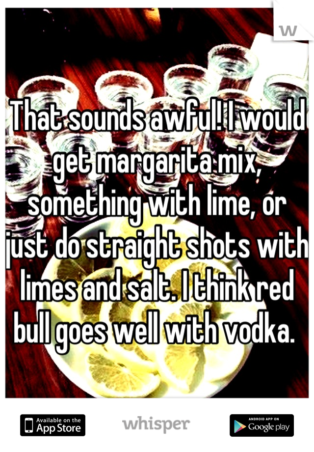That sounds awful! I would get margarita mix, something with lime, or just do straight shots with limes and salt. I think red bull goes well with vodka. 