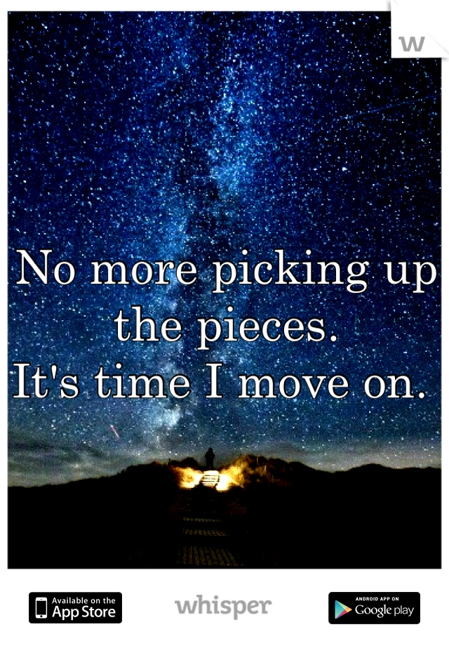 No more picking up the pieces. 
It's time I move on. 
