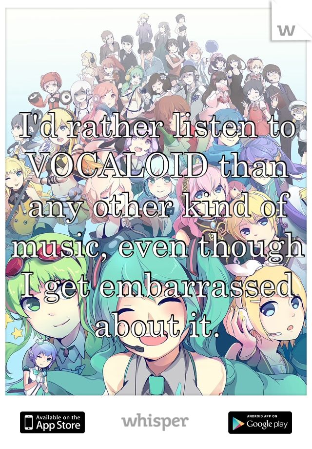 I'd rather listen to VOCALOID than any other kind of music, even though I get embarrassed about it. 